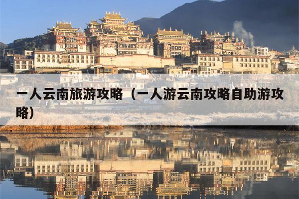 一人云南旅游攻略（一人游云南攻略自助游攻略）
