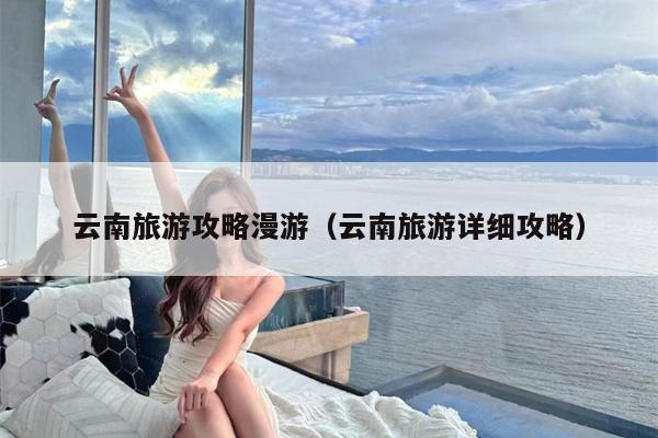 云南旅游攻略漫游（云南旅游详细攻略）