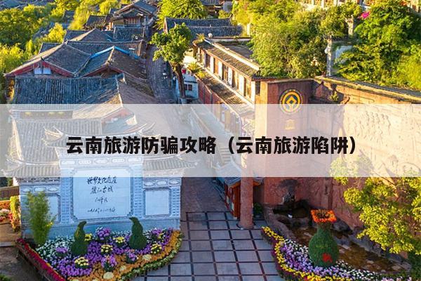 云南旅游防骗攻略（云南旅游陷阱）
