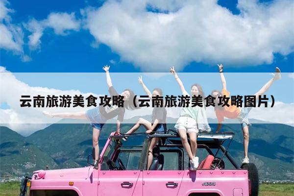 云南旅游美食攻略（云南旅游美食攻略图片）
