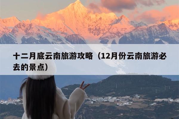 十二月底云南旅游攻略（12月份云南旅游必去的景点）