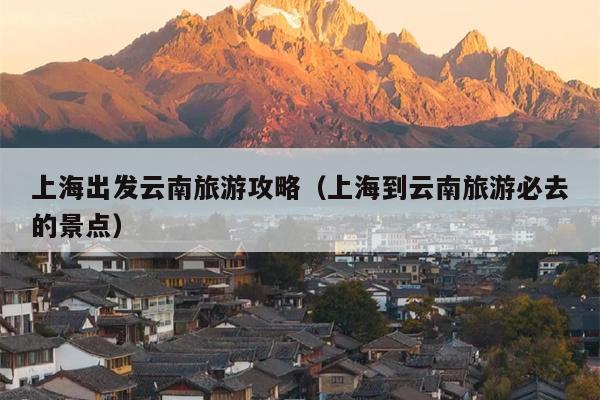上海出发云南旅游攻略（上海到云南旅游必去的景点）