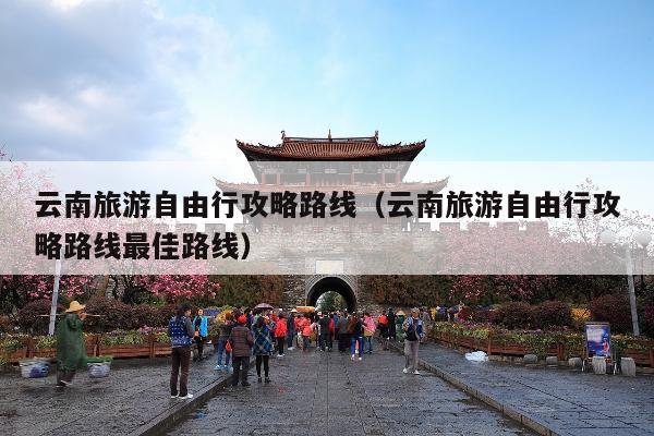 云南旅游自由行攻略路线（云南旅游自由行攻略路线最佳路线）