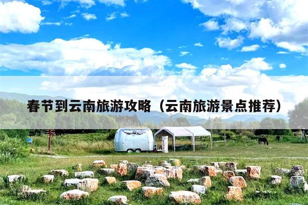 春节到云南旅游攻略（云南旅游景点推荐）