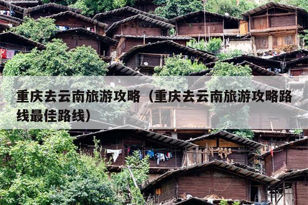 重庆去云南旅游攻略（重庆去云南旅游攻略路线最佳路线）