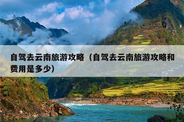 自驾去云南旅游攻略（自驾去云南旅游攻略和费用是多少）