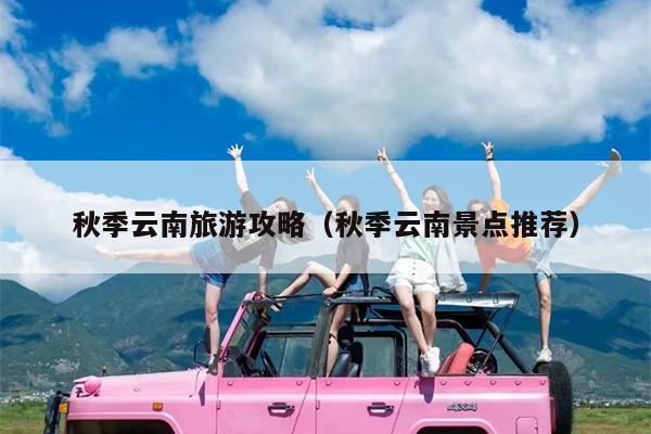 秋季云南旅游攻略（秋季云南景点推荐）