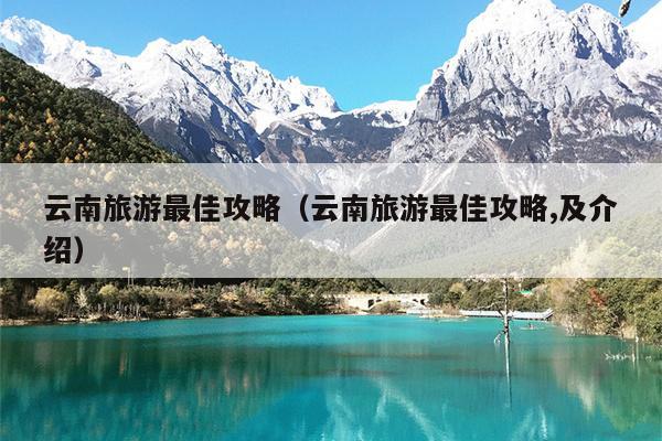 云南旅游最佳攻略（云南旅游最佳攻略,及介绍）