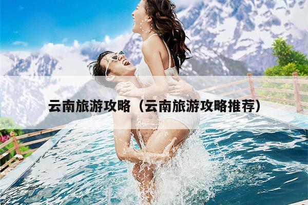 云南旅游攻略（云南旅游攻略推荐）