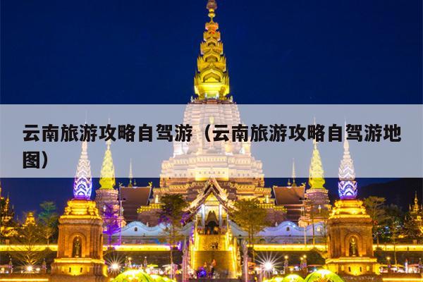云南旅游攻略自驾游（云南旅游攻略自驾游地图）