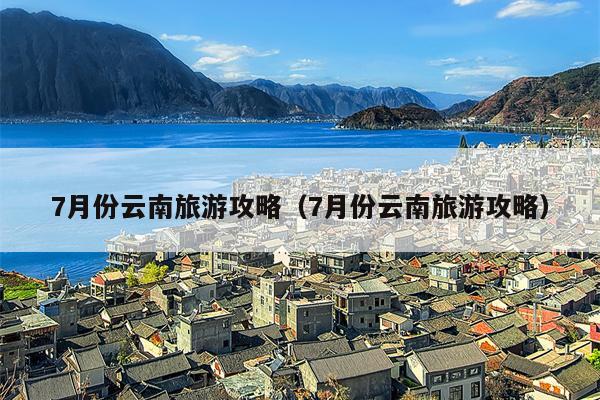 7月份云南旅游攻略（7月份云南旅游攻略）