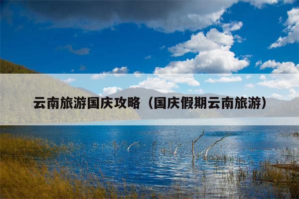 云南旅游国庆攻略（国庆假期云南旅游）