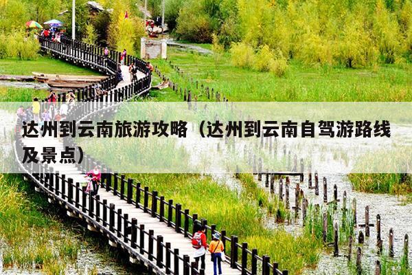 达州到云南旅游攻略（达州到云南自驾游路线及景点）