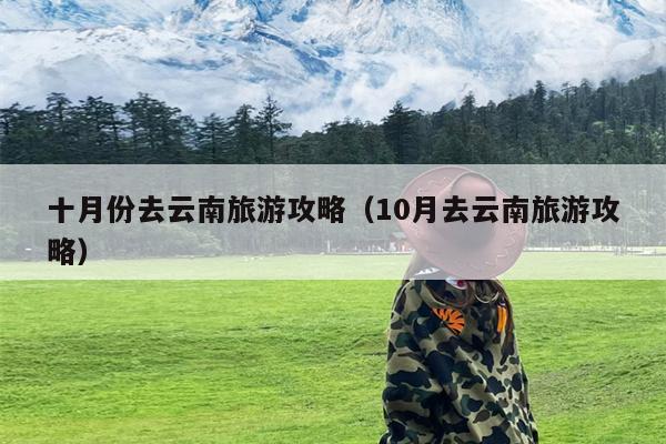 十月份去云南旅游攻略（10月去云南旅游攻略）