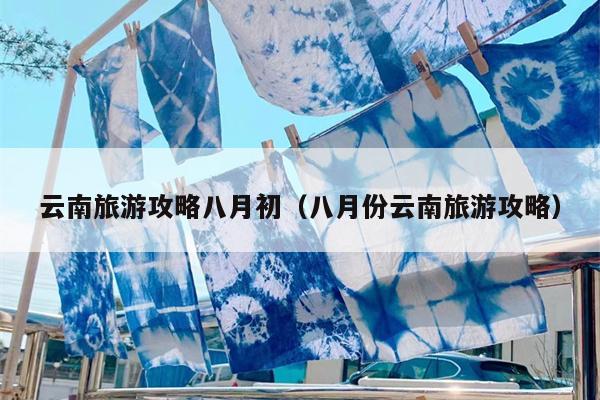 云南旅游攻略八月初（八月份云南旅游攻略）
