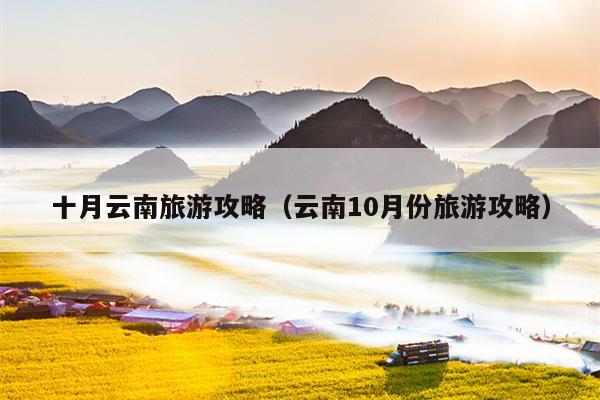 十月云南旅游攻略（云南10月份旅游攻略）