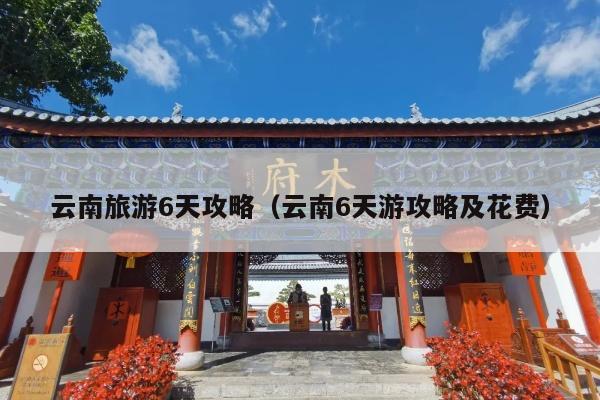 云南旅游6天攻略（云南6天游攻略及花费）