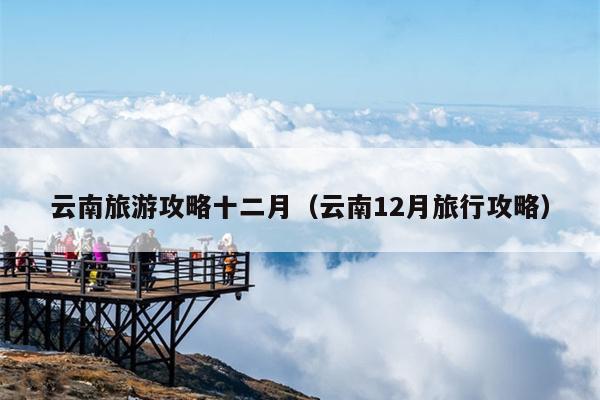 云南旅游攻略十二月（云南12月旅行攻略）