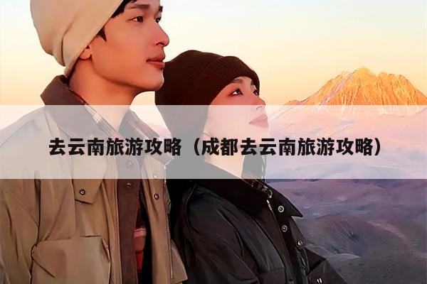 去云南旅游攻略（成都去云南旅游攻略）
