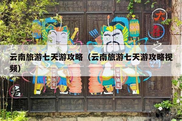 云南旅游七天游攻略（云南旅游七天游攻略视频）