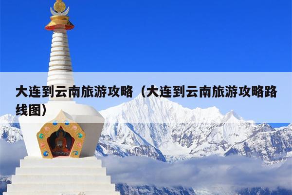 大连到云南旅游攻略（大连到云南旅游攻略路线图）