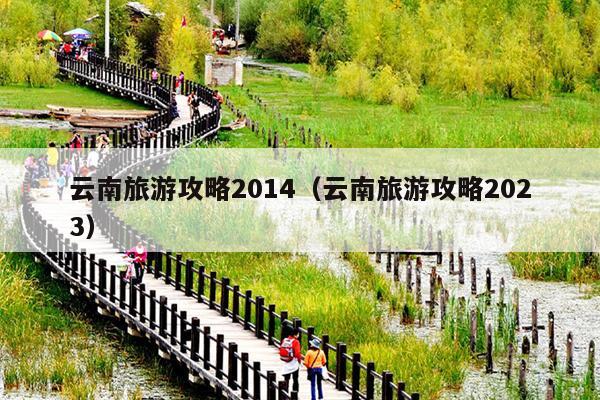 云南旅游攻略2014（云南旅游攻略2023）