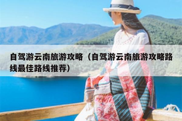 自驾游云南旅游攻略（自驾游云南旅游攻略路线最佳路线推荐）
