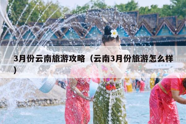 3月份云南旅游攻略（云南3月份旅游怎么样）