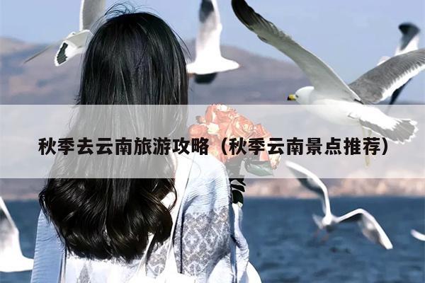 秋季去云南旅游攻略（秋季云南景点推荐）