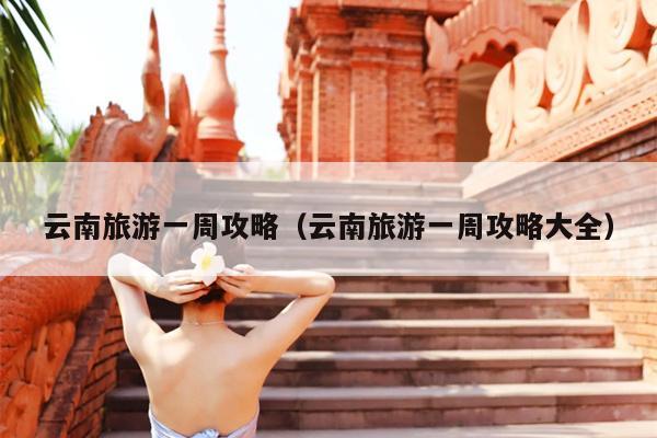 云南旅游一周攻略（云南旅游一周攻略大全）