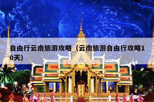 自由行云南旅游攻略（云南旅游自由行攻略10天）