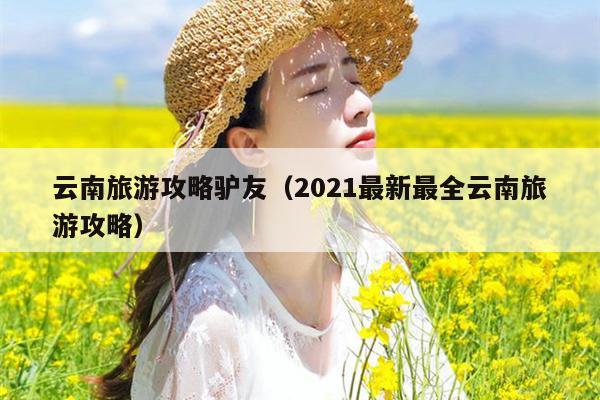 云南旅游攻略驴友（2021最新最全云南旅游攻略）