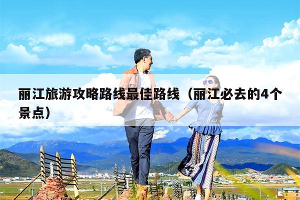 丽江旅游攻略路线最佳路线（丽江必去的4个景点）