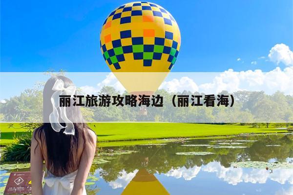 丽江旅游攻略海边（丽江看海）