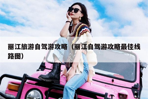 丽江旅游自驾游攻略（丽江自驾游攻略最佳线路图）