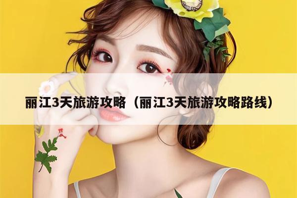 丽江3天旅游攻略（丽江3天旅游攻略路线）