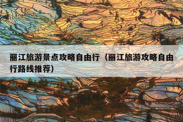 丽江旅游景点攻略自由行（丽江旅游攻略自由行路线推荐）