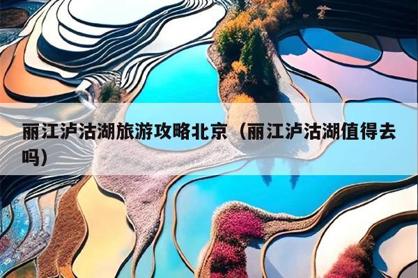 丽江泸沽湖旅游攻略北京（丽江泸沽湖值得去吗）