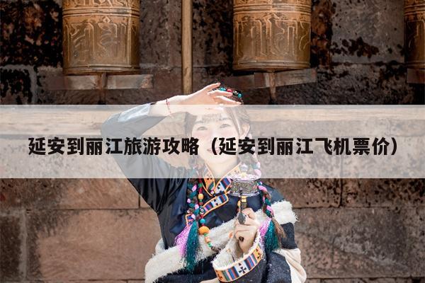 延安到丽江旅游攻略（延安到丽江飞机票价）