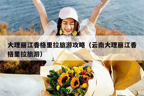 大理丽江香格里拉旅游攻略（云南大理丽江香格里拉旅游）