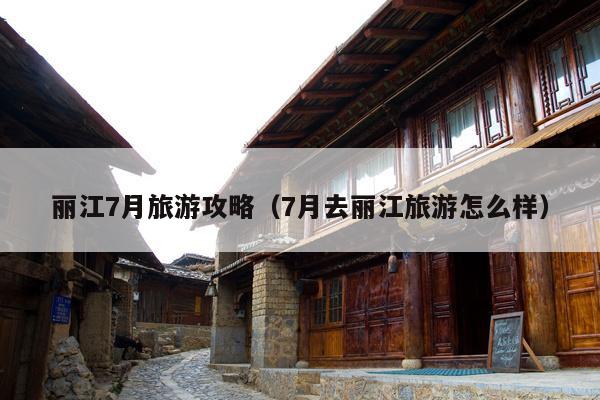 丽江7月旅游攻略（7月去丽江旅游怎么样）