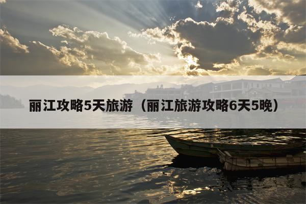 丽江攻略5天旅游（丽江旅游攻略6天5晚）
