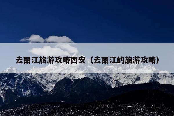 去丽江旅游攻略西安（去丽江的旅游攻略）