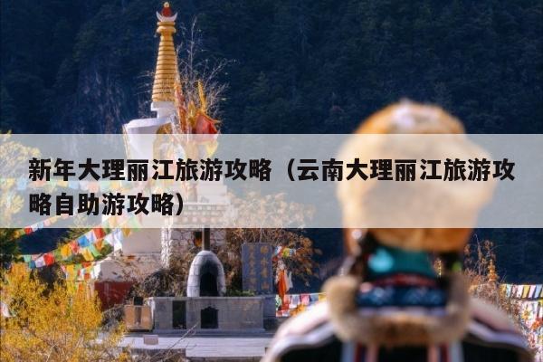 新年大理丽江旅游攻略（云南大理丽江旅游攻略自助游攻略）