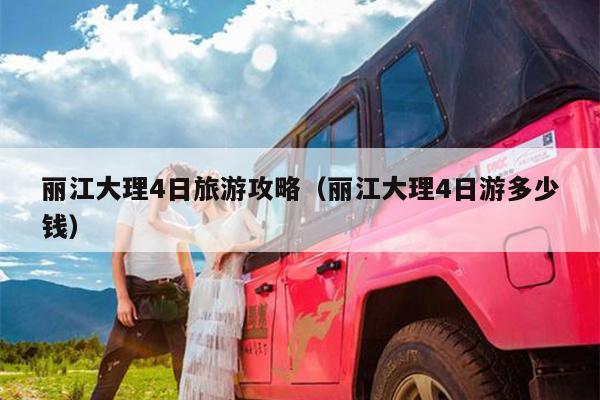 丽江大理4日旅游攻略（丽江大理4日游多少钱）