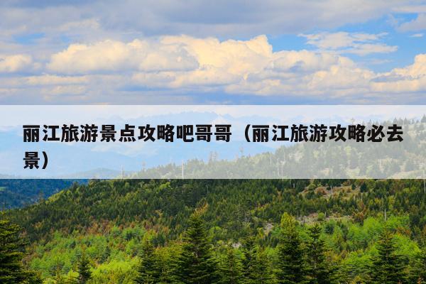 丽江旅游景点攻略吧哥哥（丽江旅游攻略必去景）
