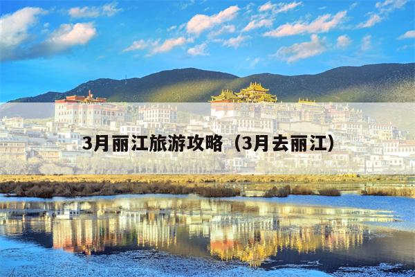 3月丽江旅游攻略（3月去丽江）