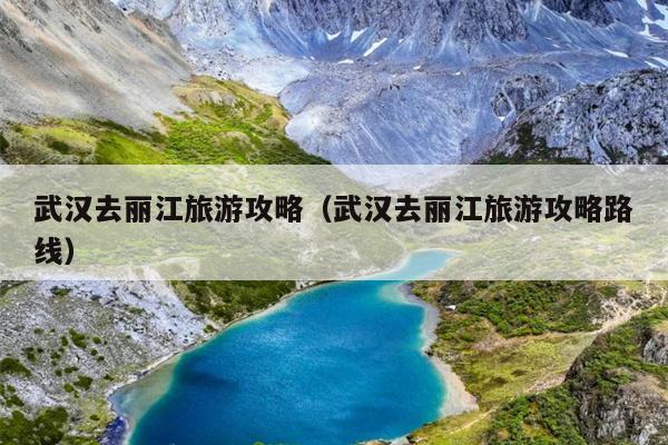 武汉去丽江旅游攻略（武汉去丽江旅游攻略路线）