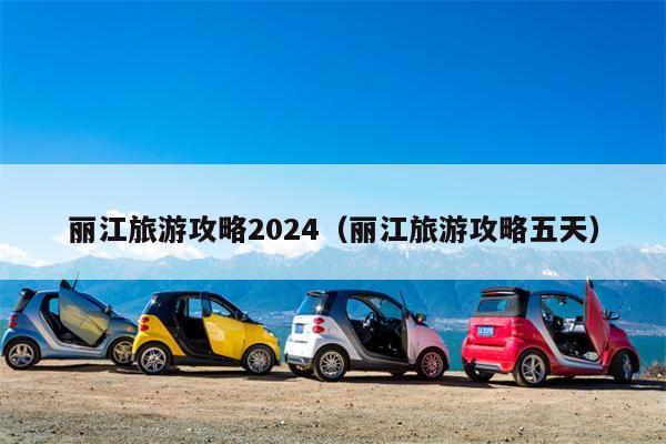 丽江旅游攻略2024（丽江旅游攻略五天）