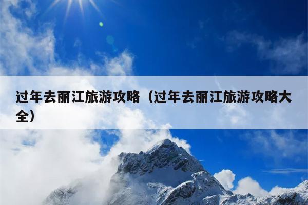 过年去丽江旅游攻略（过年去丽江旅游攻略大全）